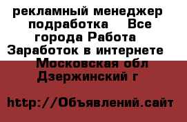 рекламный менеджер (подработка) - Все города Работа » Заработок в интернете   . Московская обл.,Дзержинский г.